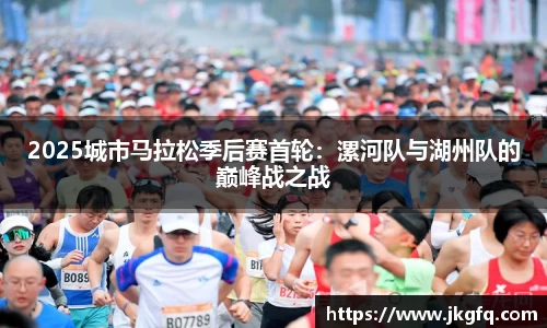 2025城市马拉松季后赛首轮：漯河队与湖州队的巅峰战之战