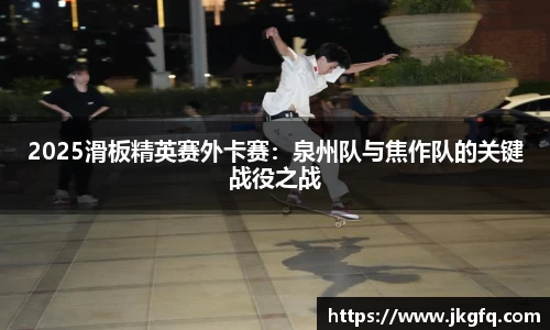 2025滑板精英赛外卡赛：泉州队与焦作队的关键战役之战