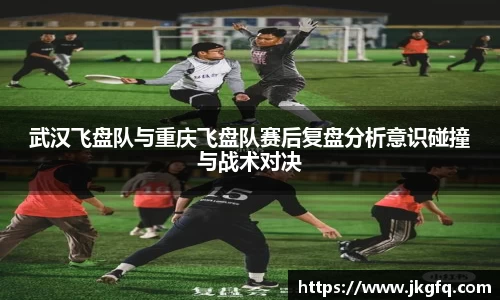 武汉飞盘队与重庆飞盘队赛后复盘分析意识碰撞与战术对决