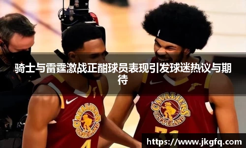 骑士与雷霆激战正酣球员表现引发球迷热议与期待