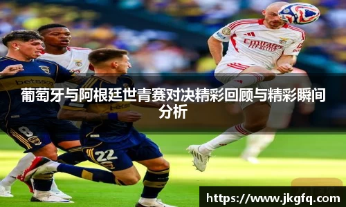 葡萄牙与阿根廷世青赛对决精彩回顾与精彩瞬间分析